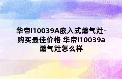 华帝i10039A嵌入式燃气灶-购买最佳价格 华帝i10039a燃气灶怎么样